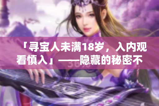 「尋寶人未滿18歲，入內(nèi)觀看慎入」——隱藏的秘密不滿18歲者不得窺視