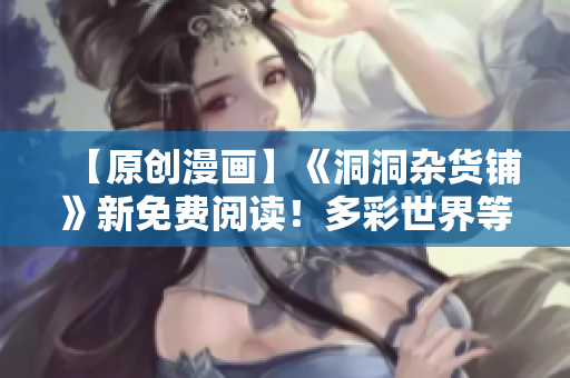 【原創(chuàng)漫畫】《洞洞雜貨鋪》新免費閱讀！多彩世界等你探索，精彩故事不容錯過！