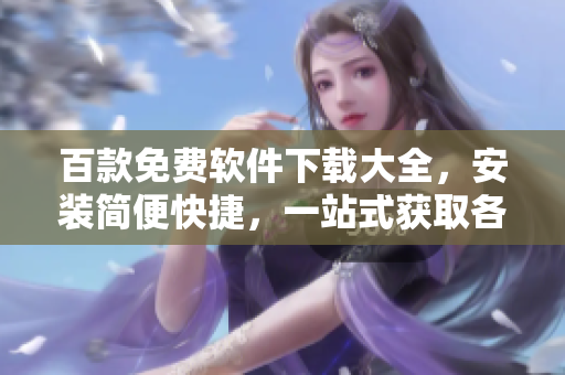 百款免費(fèi)軟件下載大全，安裝簡(jiǎn)便快捷，一站式獲取各類實(shí)用工具