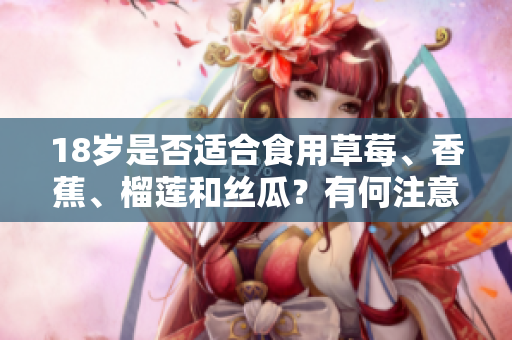 18歲是否適合食用草莓、香蕉、榴蓮和絲瓜？有何注意事項(xiàng)？