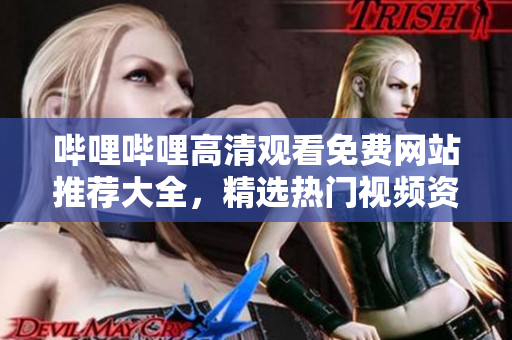 嗶哩嗶哩高清觀看免費網(wǎng)站推薦大全，精選熱門視頻資源分享