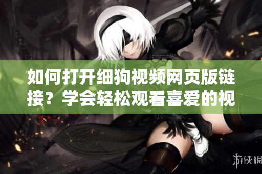 如何打開細(xì)狗視頻網(wǎng)頁版鏈接？學(xué)會(huì)輕松觀看喜愛的視頻！