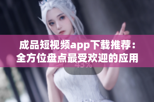成品短視頻app下載推薦：全方位盤點最受歡迎的應(yīng)用程序