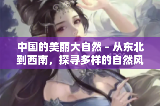 中國的美麗大自然 - 從東北到西南，探尋多樣的自然風光