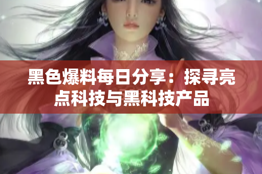 黑色爆料每日分享：探尋亮點(diǎn)科技與黑科技產(chǎn)品