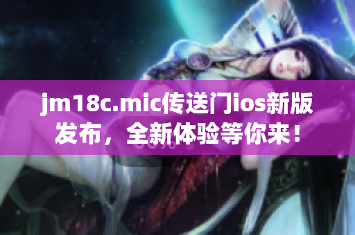 jm18c.mic傳送門ios新版發(fā)布，全新體驗等你來！