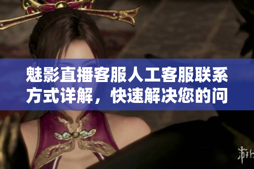 魅影直播客服人工客服聯(lián)系方式詳解，快速解決您的問題