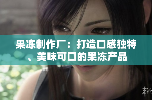 果凍制作廠：打造口感獨(dú)特、美味可口的果凍產(chǎn)品