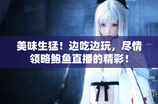 美味生猛！邊吃邊玩，盡情領略鮑魚直播的精彩！