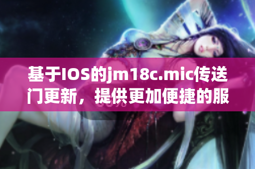 基于IOS的jm18c.mic傳送門更新，提供更加便捷的服務(wù)