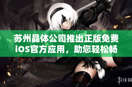 蘇州晶體公司推出正版免費(fèi)iOS官方應(yīng)用，助您輕松暢享晶瑩新視界
