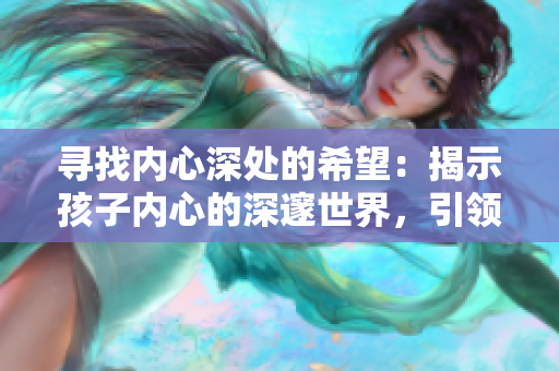 尋找內(nèi)心深處的希望：揭示孩子內(nèi)心的深邃世界，引領(lǐng)家長(zhǎng)重拾育兒信心