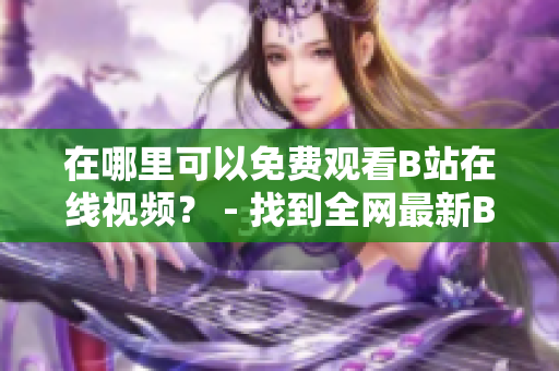 在哪里可以免費觀看B站在線視頻？ - 找到全網(wǎng)最新B站在線視頻觀看方法