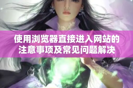 使用瀏覽器直接進(jìn)入網(wǎng)站的注意事項(xiàng)及常見問題解決