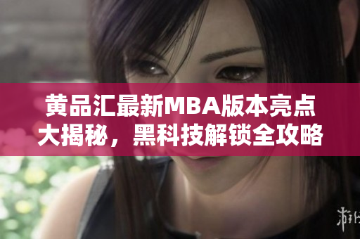黃品匯最新MBA版本亮點大揭秘，黑科技解鎖全攻略