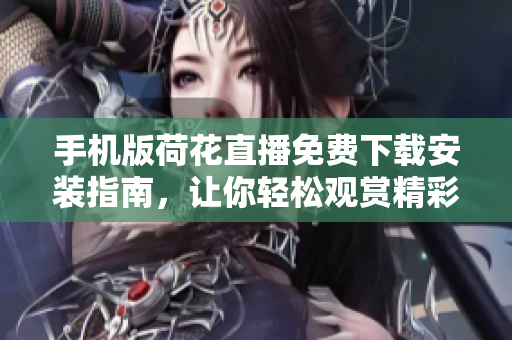 手機版荷花直播免費下載安裝指南，讓你輕松觀賞精彩直播