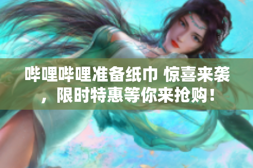 嗶哩嗶哩準(zhǔn)備紙巾 驚喜來襲，限時特惠等你來搶購！