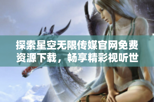 探索星空無限傳媒官網(wǎng)免費資源下載，暢享精彩視聽世界