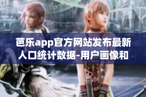 芭樂app官方網(wǎng)站發(fā)布最新人口統(tǒng)計數(shù)據(jù)-用戶畫像和分布統(tǒng)計匯總