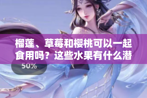 榴蓮、草莓和櫻桃可以一起食用嗎？這些水果有什么潛在的食物搭配效果？
