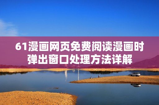 61漫畫網(wǎng)頁免費閱讀漫畫時彈出窗口處理方法詳解