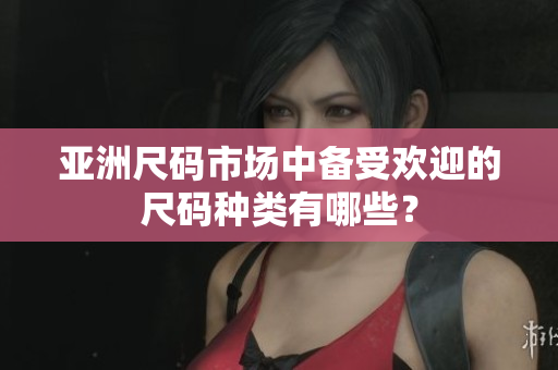 亞洲尺碼市場(chǎng)中備受歡迎的尺碼種類有哪些？