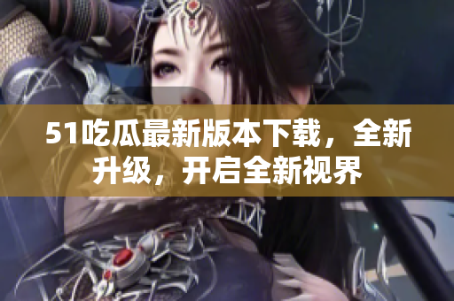 51吃瓜最新版本下載，全新升級，開啟全新視界