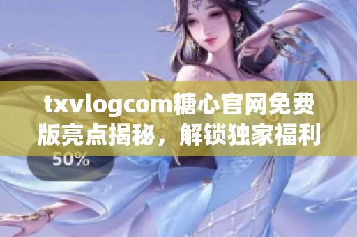 txvlogcom糖心官網(wǎng)免費(fèi)版亮點(diǎn)揭秘，解鎖獨(dú)家福利，暢享精彩內(nèi)容