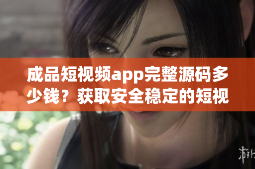 成品短視頻app完整源碼多少錢？獲取安全穩(wěn)定的短視頻應(yīng)用源代碼