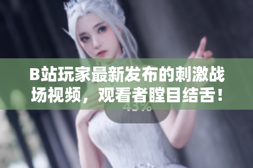 B站玩家最新發(fā)布的刺激戰(zhàn)場視頻，觀看者瞠目結(jié)舌！