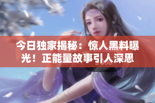 今日獨家揭秘：驚人黑料曝光！正能量故事引人深思
