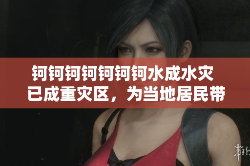 鈳鈳鈳鈳鈳鈳鈳水成水災(zāi) 已成重災(zāi)區(qū)，為當(dāng)?shù)鼐用駧聿恍±_