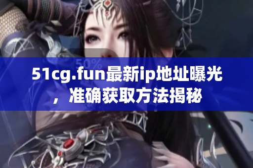 51cg.fun最新ip地址曝光，準(zhǔn)確獲取方法揭秘