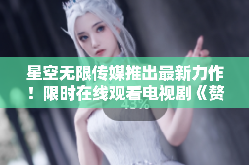 星空無限傳媒推出最新力作！限時在線觀看電視劇《贅婿》，精彩紛呈，劇情扣人心弦！