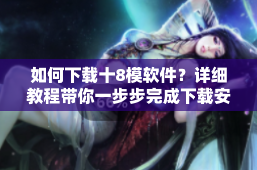 如何下載十8模軟件？詳細教程帶你一步步完成下載安裝，輕松使用。