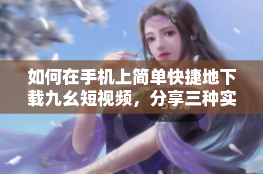 如何在手機上簡單快捷地下載九幺短視頻，分享三種實用方法