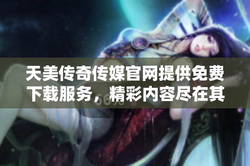 天美傳奇?zhèn)髅焦倬W(wǎng)提供免費(fèi)下載服務(wù)，精彩內(nèi)容盡在其中