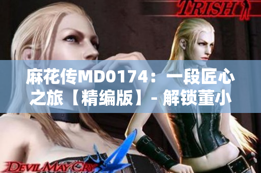 麻花傳MD0174：一段匠心之旅【精編版】- 解鎖董小宛獨(dú)特人生經(jīng)歷