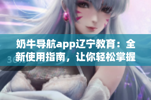 奶牛導航app遼寧教育：全新使用指南，讓你輕松掌握操作技巧