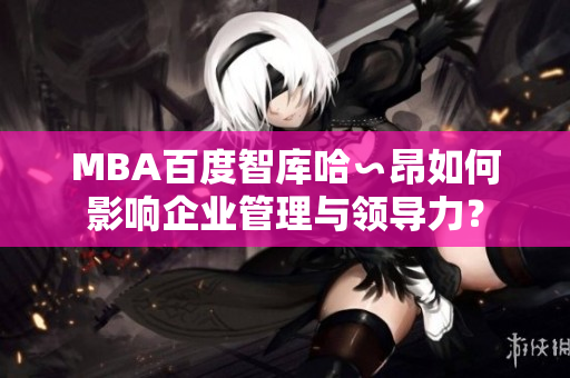 MBA百度智庫哈∽昂如何影響企業(yè)管理與領導力？