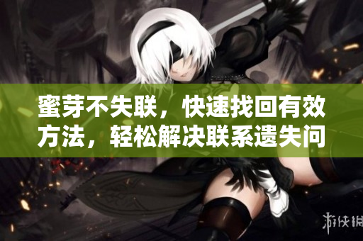 蜜芽不失聯(lián)，快速找回有效方法，輕松解決聯(lián)系遺失問題