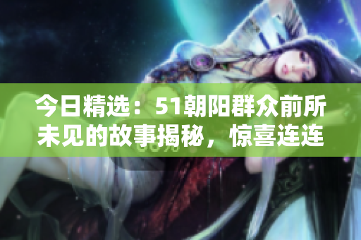 今日精選：51朝陽群眾前所未見的故事揭秘，驚喜連連！