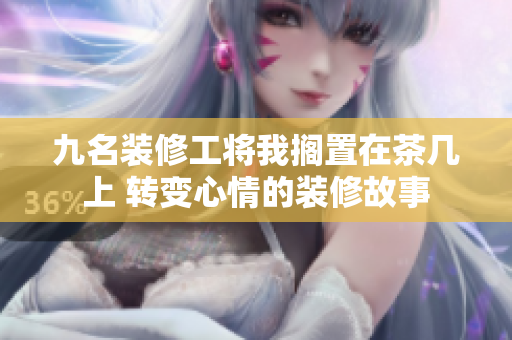 九名裝修工將我擱置在茶幾上 轉變心情的裝修故事
