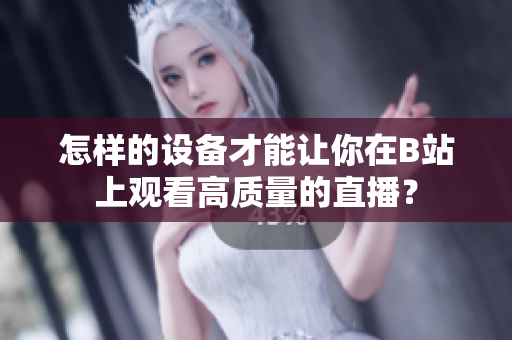怎樣的設備才能讓你在B站上觀看高質(zhì)量的直播？