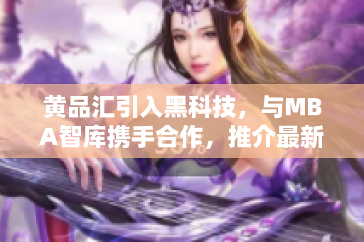 黃品匯引入黑科技，與MBA智庫攜手合作，推介最新高科技產品