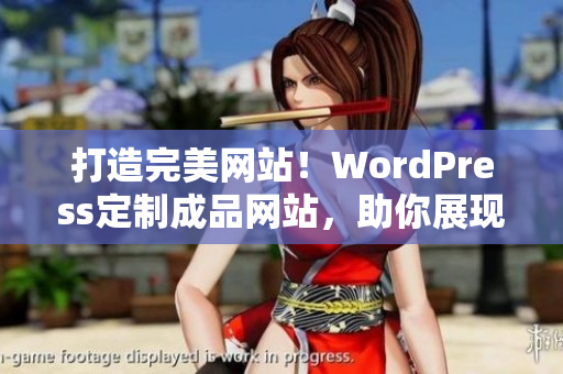 打造完美網站！WordPress定制成品網站，助你展現(xiàn)獨特魅力