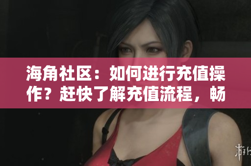 海角社區(qū)：如何進行充值操作？趕快了解充值流程，暢享社區(qū)特權！