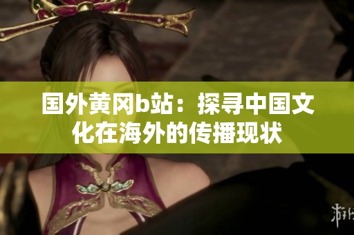 國(guó)外黃岡b站：探尋中國(guó)文化在海外的傳播現(xiàn)狀