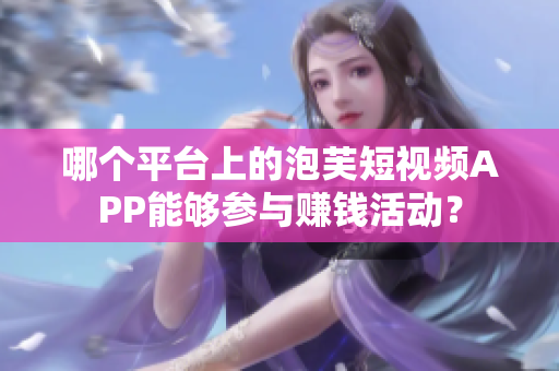 哪個(gè)平臺(tái)上的泡芙短視頻APP能夠參與賺錢活動(dòng)？