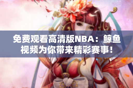 免費(fèi)觀看高清版NBA：鯨魚視頻為你帶來精彩賽事！